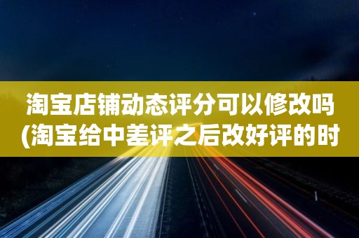 淘宝店铺动态评分可以修改吗(淘宝给中差评之后改好评的时候商品的动态评分能改吗)