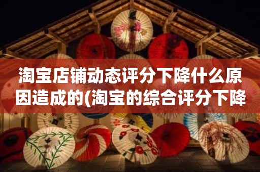 淘宝店铺动态评分下降什么原因造成的(淘宝的综合评分下降是怎么回事)