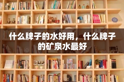 什么牌子的水好用，什么牌子的矿泉水最好