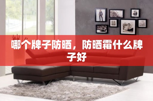哪个牌子防晒，防晒霜什么牌子好