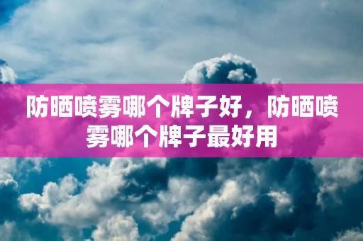 防晒喷雾哪个牌子好，防晒喷雾哪个牌子最好用