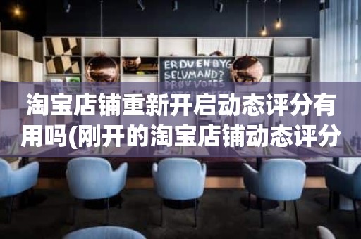 淘宝店铺重新开启动态评分有用吗(刚开的淘宝店铺动态评分什么时候开始显示)