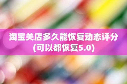 淘宝关店多久能恢复动态评分(可以都恢复5.0)