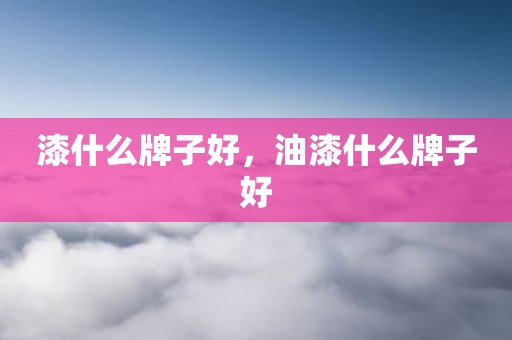 漆什么牌子好，油漆什么牌子好