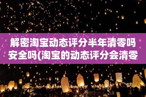 解密淘宝动态评分半年清零吗安全吗(淘宝的动态评分会清零吗)