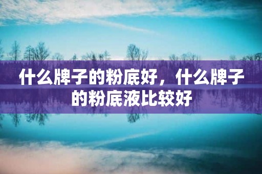 什么牌子的粉底好，什么牌子的粉底液比较好