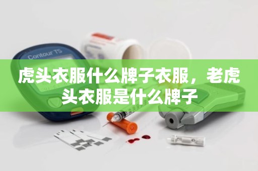 虎头衣服什么牌子衣服，老虎头衣服是什么牌子