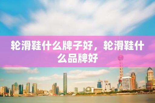 轮滑鞋什么牌子好，轮滑鞋什么品牌好
