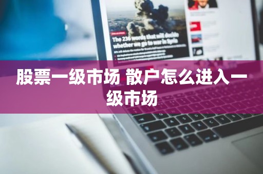 股票一级市场 散户怎么进入一级市场