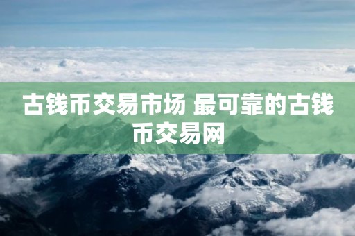 古钱币交易市场 最可靠的古钱币交易网