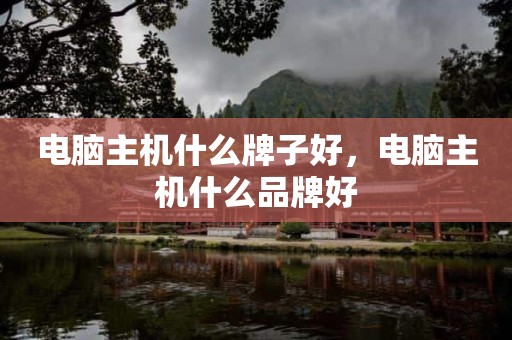 电脑主机什么牌子好，电脑主机什么品牌好