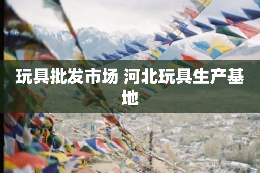 玩具批发市场 河北玩具生产基地