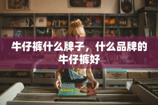 牛仔裤什么牌子，什么品牌的牛仔裤好
