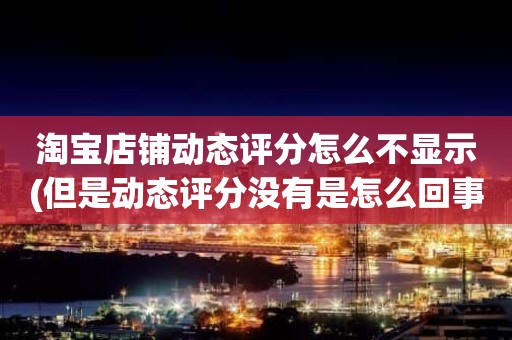 淘宝店铺动态评分怎么不显示(但是动态评分没有是怎么回事)