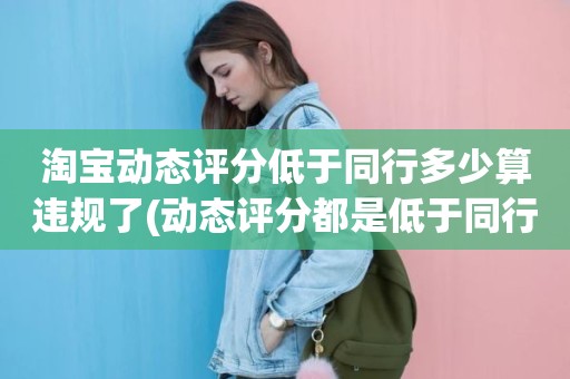 淘宝动态评分低于同行多少算违规了(动态评分都是低于同行)