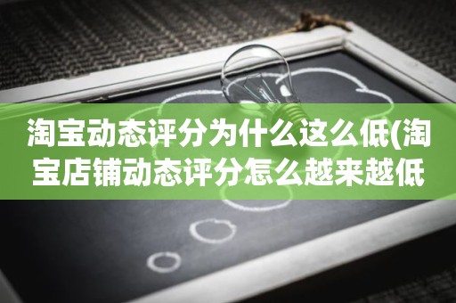 淘宝动态评分为什么这么低(淘宝店铺动态评分怎么越来越低)