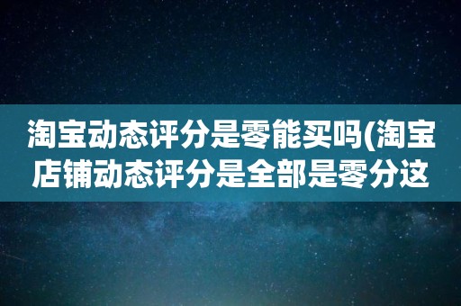 淘宝动态评分是零能买吗(淘宝店铺动态评分是全部是零分这代表什么意思)