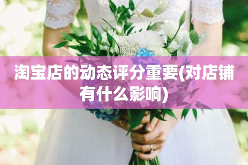淘宝店的动态评分重要(对店铺有什么影响)