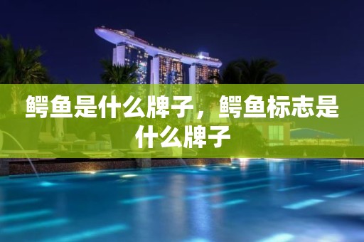 鳄鱼是什么牌子，鳄鱼标志是什么牌子