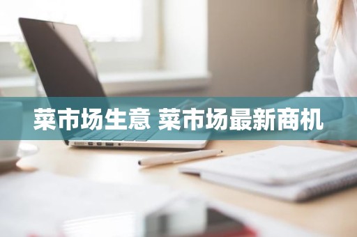菜市场生意 菜市场最新商机