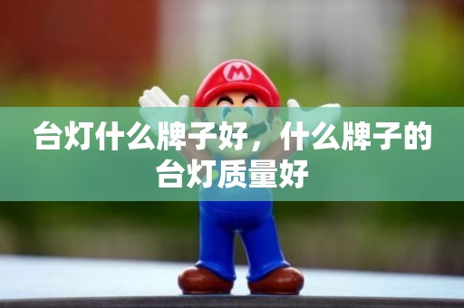 台灯什么牌子好，什么牌子的台灯质量好