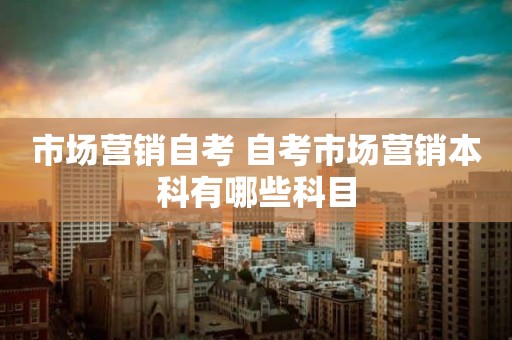 市场营销自考 自考市场营销本科有哪些科目