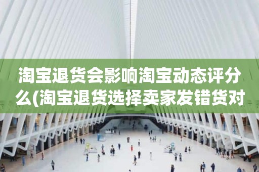 淘宝退货会影响淘宝动态评分么(淘宝退货选择卖家发错货对动态评分有影响吗)