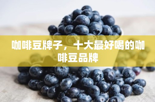 咖啡豆牌子，十大最好喝的咖啡豆品牌