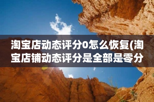 淘宝店动态评分0怎么恢复(淘宝店铺动态评分是全部是零分这代表什么意思)
