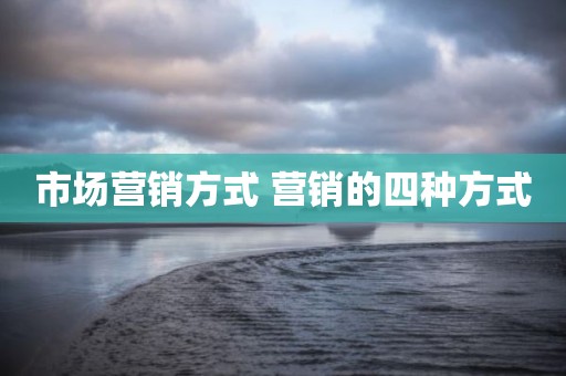 市场营销方式 营销的四种方式
