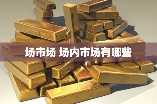 场市场 场内市场有哪些