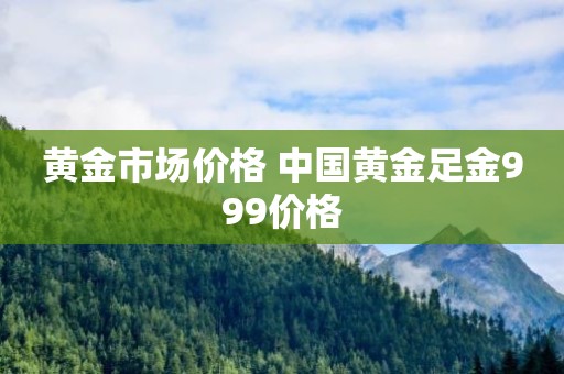 黄金市场价格 中国黄金足金999价格