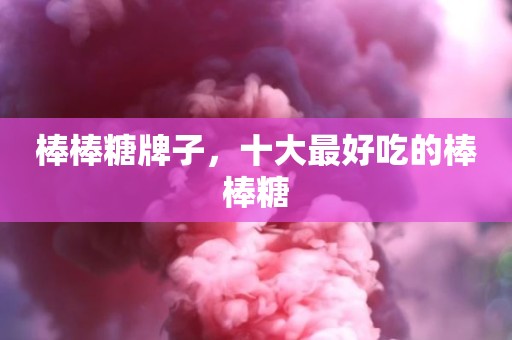 棒棒糖牌子，十大最好吃的棒棒糖