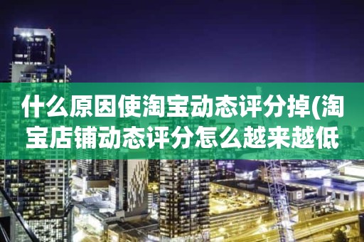 什么原因使淘宝动态评分掉(淘宝店铺动态评分怎么越来越低)