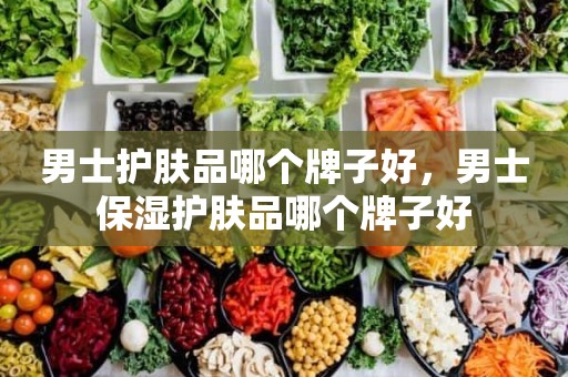男士护肤品哪个牌子好，男士保湿护肤品哪个牌子好