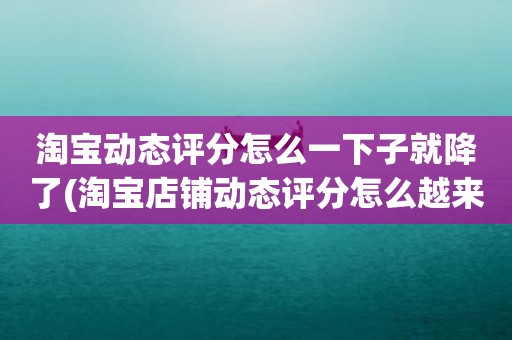 淘宝动态评分怎么一下子就降了(淘宝店铺动态评分怎么越来越低)