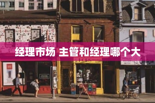 经理市场 主管和经理哪个大