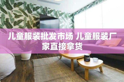 儿童服装批发市场 儿童服装厂家直接拿货