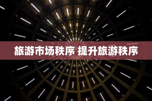 旅游市场秩序 提升旅游秩序