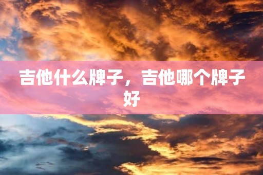吉他什么牌子，吉他哪个牌子好