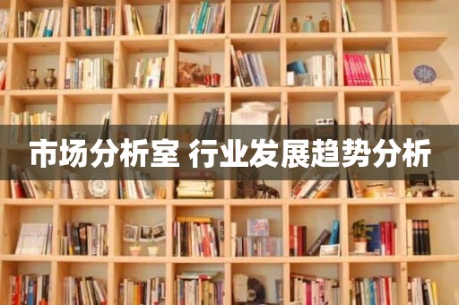 市场分析室 行业发展趋势分析