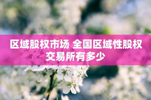 区域股权市场 全国区域性股权交易所有多少