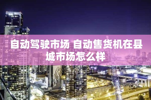 自动驾驶市场 自动售货机在县城市场怎么样