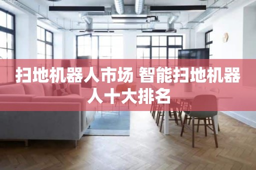 扫地机器人市场 智能扫地机器人十大排名