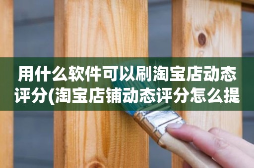用什么软件可以刷淘宝店动态评分(淘宝店铺动态评分怎么提高)