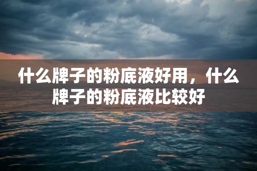 什么牌子的粉底液好用，什么牌子的粉底液比较好