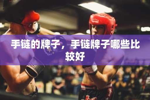 手链的牌子，手链牌子哪些比较好