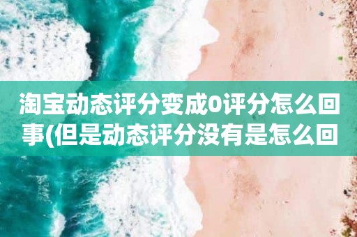 淘宝动态评分变成0评分怎么回事(但是动态评分没有是怎么回事)