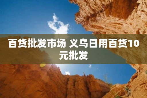百货批发市场 义乌日用百货10元批发