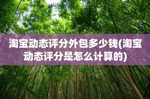 淘宝动态评分外包多少钱(淘宝动态评分是怎么计算的)